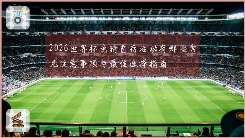 2026世界杯竞猜首存活动有哪些常见注意事项与最佳选择指南