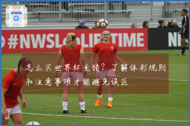 怎么买世界杯竞猜？了解体彩规则和注意事项才能避免误区