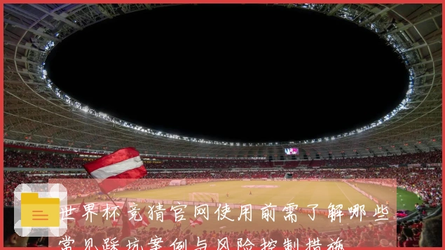 世界杯竞猜官网使用前需了解哪些常见踩坑案例与风险控制措施