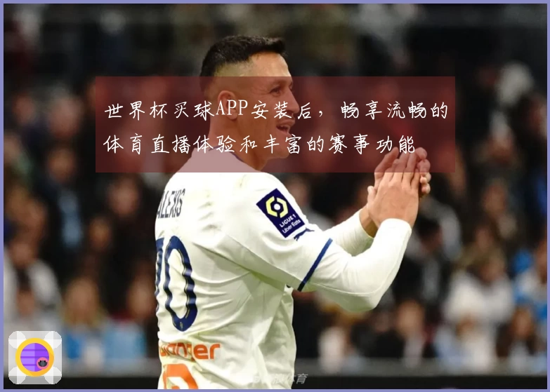 世界杯买球APP安装后，畅享流畅的体育直播体验和丰富的赛事功能