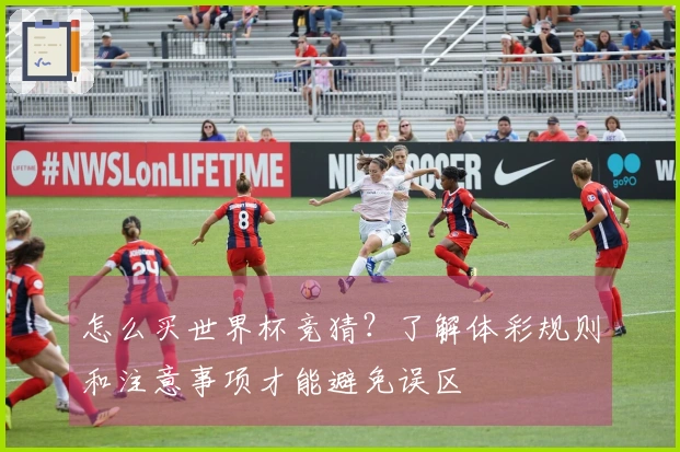 怎么买世界杯竞猜？了解体彩规则和注意事项才能避免误区