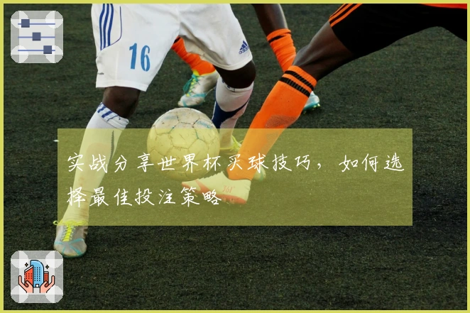 实战分享世界杯买球技巧，如何选择最佳投注策略
