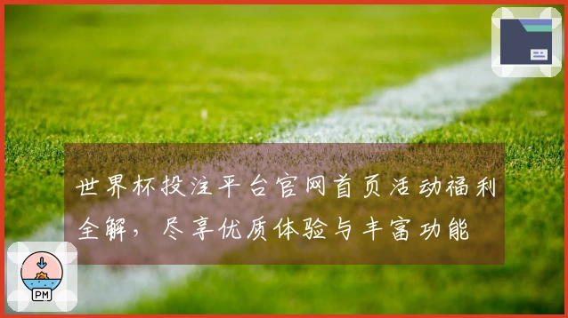 世界杯投注平台官网首页活动福利全解，尽享优质体验与丰富功能