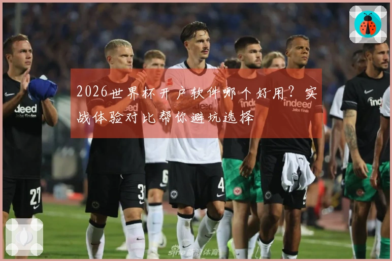 2026世界杯开户软件哪个好用？实战体验对比帮你避坑选择