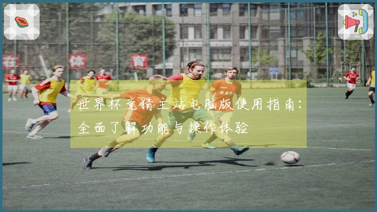 世界杯竞猜主站电脑版使用指南：全面了解功能与操作体验