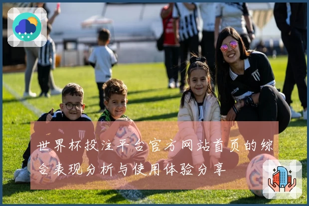 世界杯投注平台官方网站首页的综合表现分析与使用体验分享