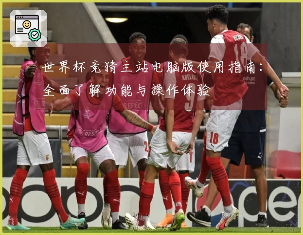 世界杯竞猜主站电脑版使用指南：全面了解功能与操作体验