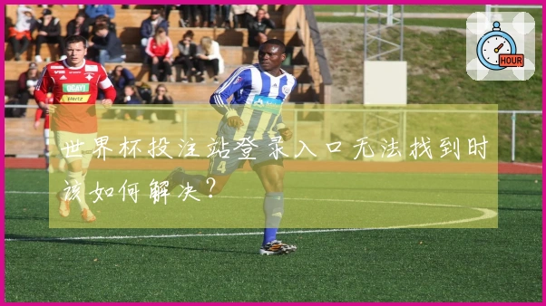 世界杯投注站登录入口无法找到时该如何解决？