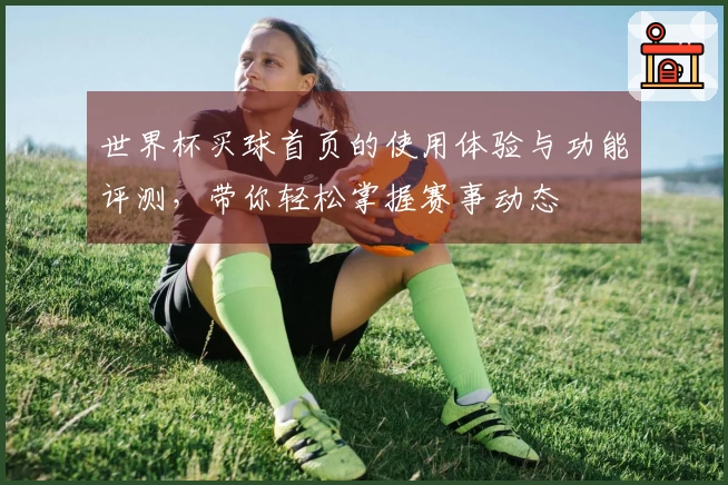 世界杯买球首页的使用体验与功能评测，带你轻松掌握赛事动态