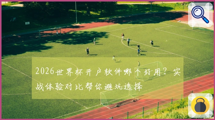 2026世界杯开户软件哪个好用？实战体验对比帮你避坑选择