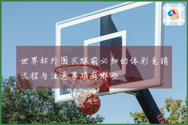 世界杯外围买球前必知的体彩竞猜流程与注意事项有哪些