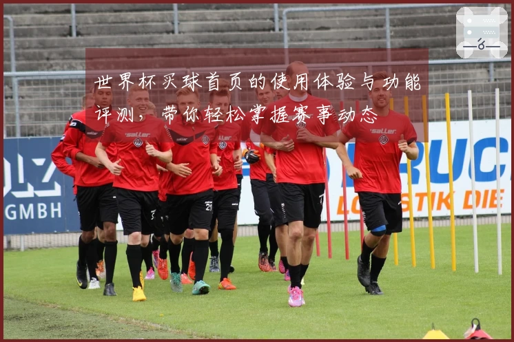世界杯买球首页的使用体验与功能评测，带你轻松掌握赛事动态