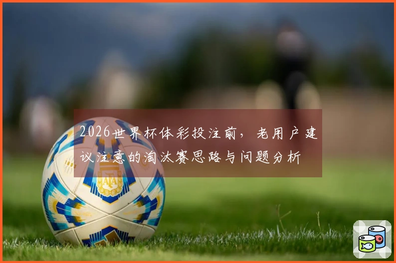 2026世界杯体彩投注前，老用户建议注意的淘汰赛思路与问题分析