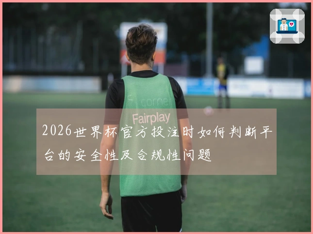 2026世界杯官方投注时如何判断平台的安全性及合规性问题