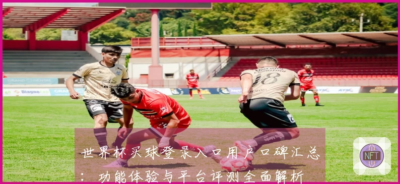 世界杯买球登录入口用户口碑汇总：功能体验与平台评测全面解析