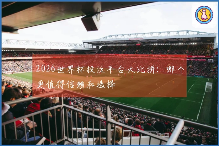 2026世界杯投注平台大比拼:哪个更值得信赖和选择