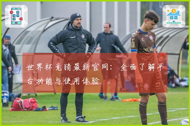 世界杯竞猜最新官网：全面了解平台功能与使用体验