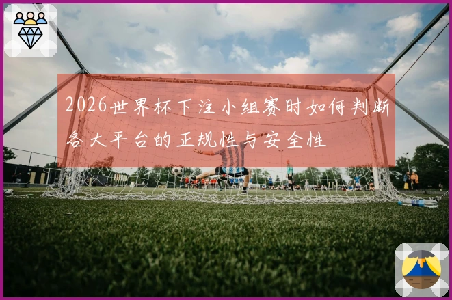 2026世界杯下注小组赛时如何判断各大平台的正规性与安全性
