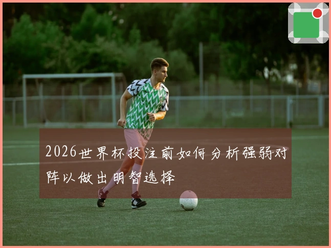 2026世界杯投注前如何分析强弱对阵以做出明智选择