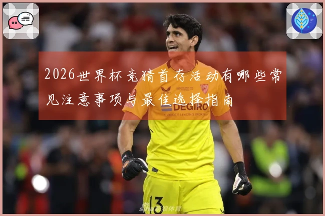 2026世界杯竞猜首存活动有哪些常见注意事项与最佳选择指南