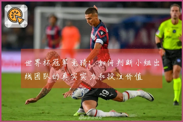 世界杯冠军竞猜：如何判断小组出线团队的真实实力和投注价值