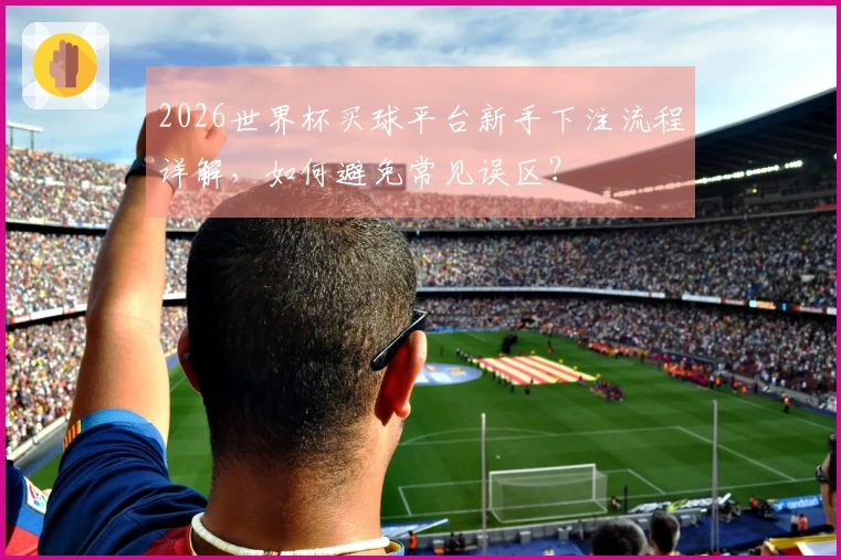 2026世界杯买球平台新手下注流程详解，如何避免常见误区？