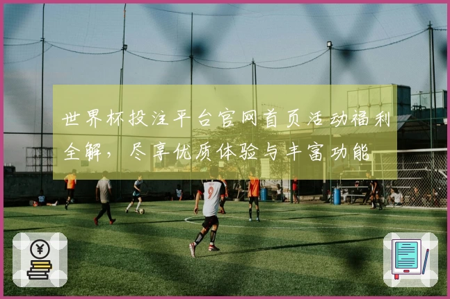 世界杯投注平台官网首页活动福利全解，尽享优质体验与丰富功能
