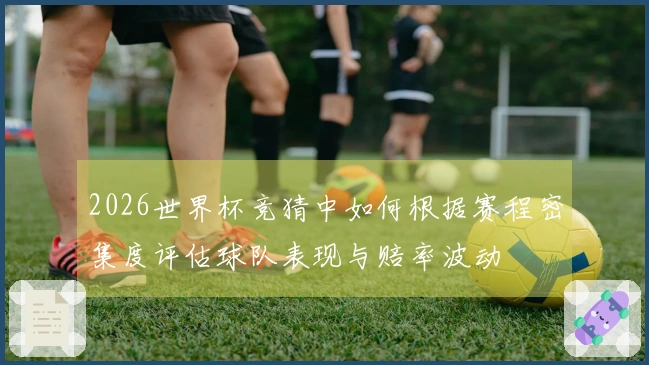 2026世界杯竞猜中如何根据赛程密集度评估球队表现与赔率波动