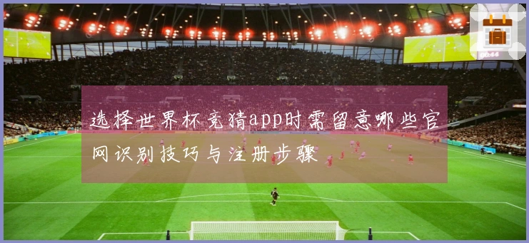 选择世界杯竞猜app时需留意哪些官网识别技巧与注册步骤