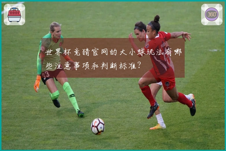 世界杯竞猜官网的大小球玩法有哪些注意事项和判断标准？