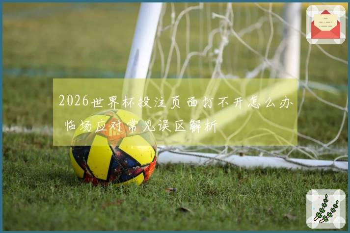 2026世界杯投注页面打不开怎么办 临场应对常见误区解析