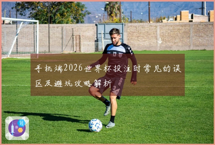 手机端2026世界杯投注时常见的误区及避坑攻略解析