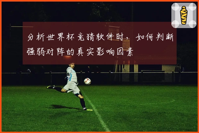 分析世界杯竞猜软件时,如何判断强弱对阵的真实影响因素