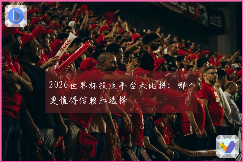 2026世界杯投注平台大比拼：哪个更值得信赖和选择