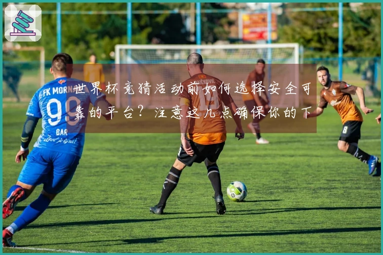 世界杯竞猜活动前如何选择安全可靠的平台？注意这几点确保你的下注无忧