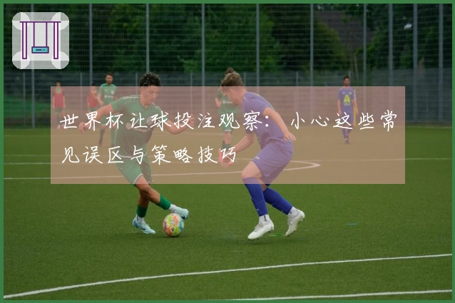 世界杯让球投注观察：小心这些常见误区与策略技巧