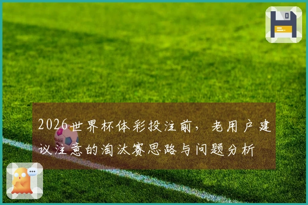 2026世界杯体彩投注前，老用户建议注意的淘汰赛思路与问题分析