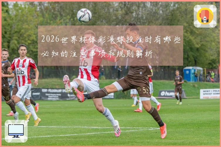 2026世界杯体彩滚球投注时有哪些必知的注意事项和规则解析