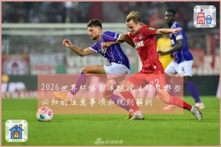2026世界杯体彩滚球投注时有哪些必知的注意事项和规则解析