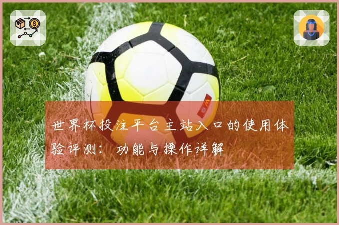 世界杯投注平台主站入口的使用体验评测：功能与操作详解